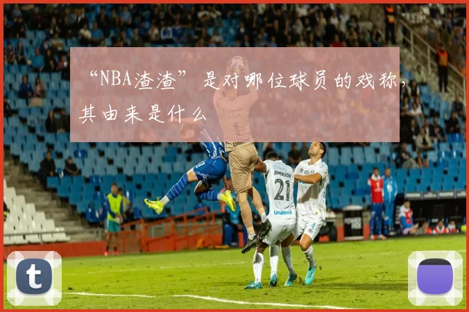 “NBA渣渣”是对哪位球员的戏称，其由来是什么