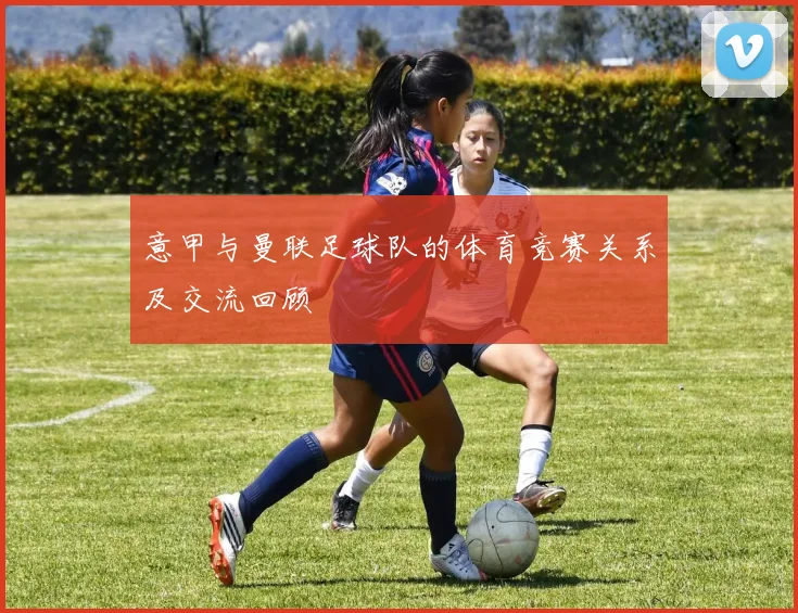 意甲与曼联足球队的体育竞赛关系及交流回顾