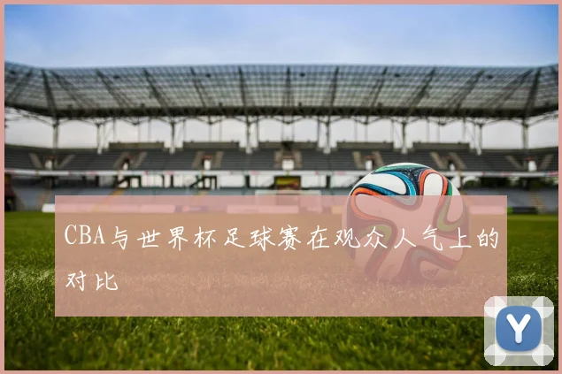CBA与世界杯足球赛在观众人气上的对比