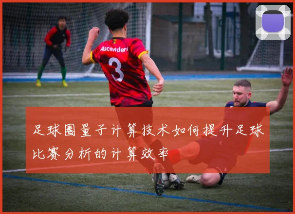足球圈量子计算技术如何提升足球比赛分析的计算效率