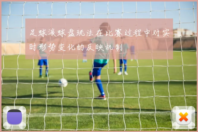 足球滚球盘玩法在比赛过程中对实时形势变化的反映机制