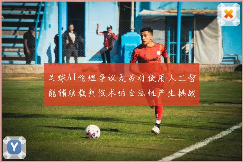 足球AI伦理争议是否对使用人工智能辅助裁判技术的合法性产生挑战