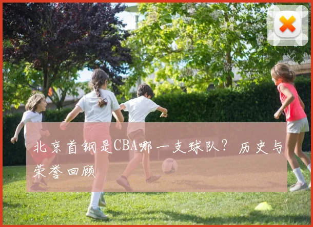 北京首钢是CBA哪一支球队？历史与荣誉回顾