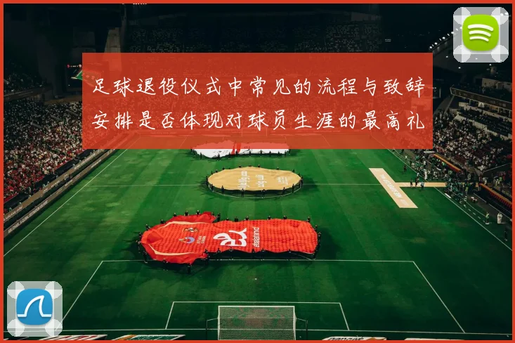 足球退役仪式中常见的流程与致辞安排是否体现对球员生涯的最高礼遇