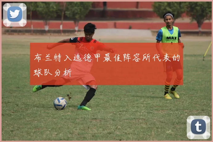 布兰特入选德甲最佳阵容所代表的球队分析
