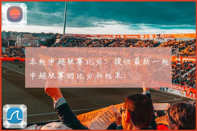 本轮中超联赛比分:提供最新一轮中超联赛的比分和结果。