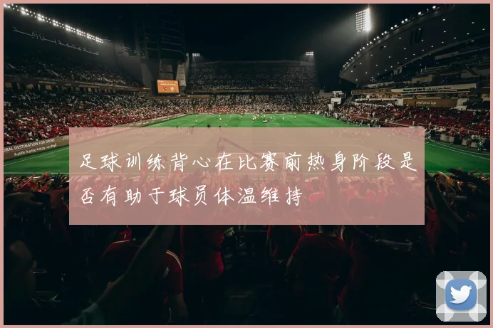 足球训练背心在比赛前热身阶段是否有助于球员体温维持