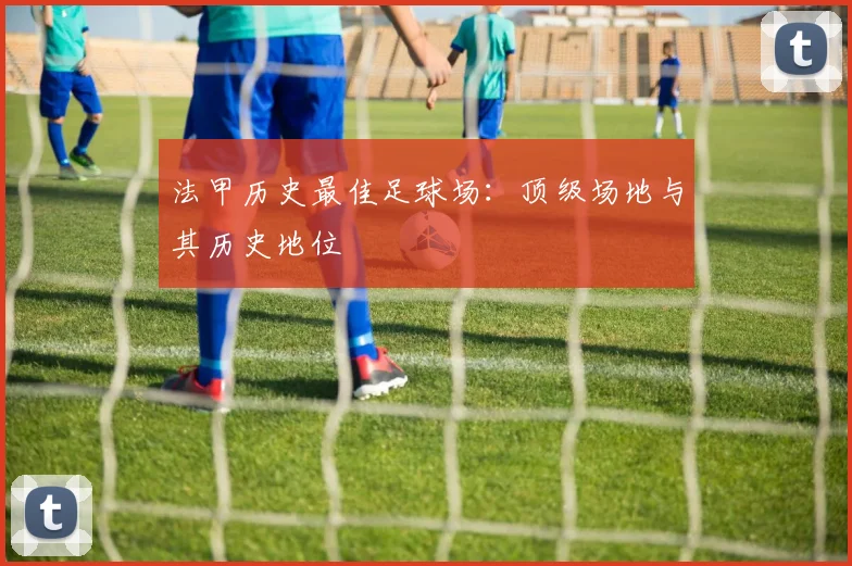 法甲历史最佳足球场:顶级场地与其历史地位