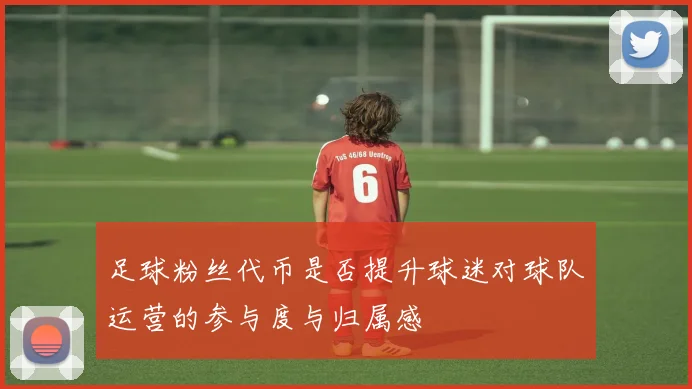 足球粉丝代币是否提升球迷对球队运营的参与度与归属感