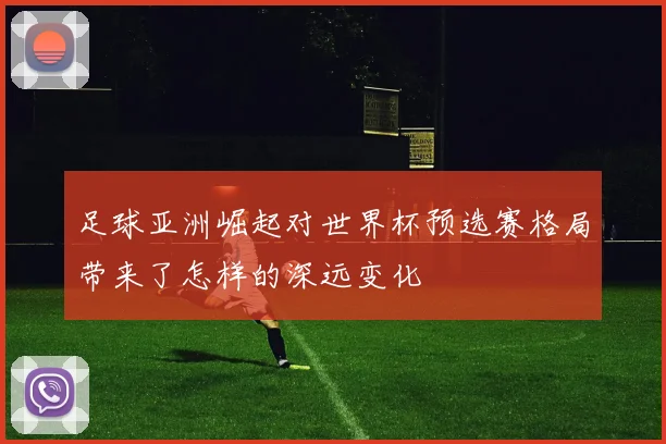 足球亚洲崛起对世界杯预选赛格局带来了怎样的深远变化