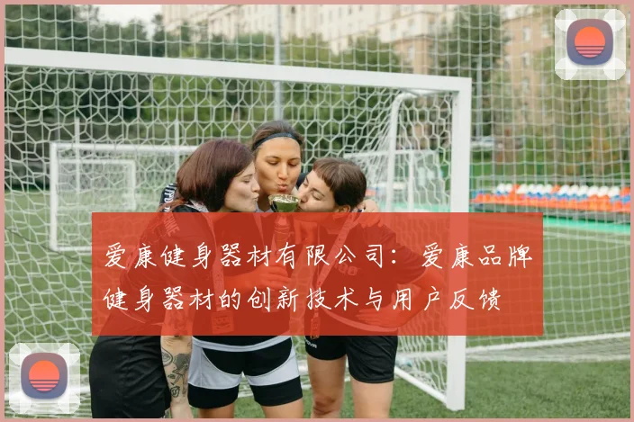 爱康健身器材有限公司：爱康品牌健身器材的创新技术与用户反馈