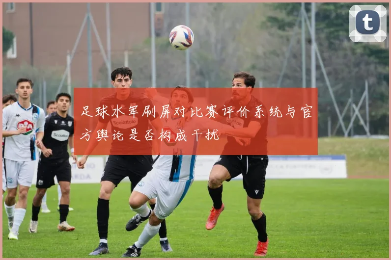 足球水军刷屏对比赛评价系统与官方舆论是否构成干扰